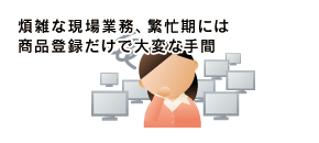 煩雑な現場業務、繁忙期には商品登録だけで大変な手間