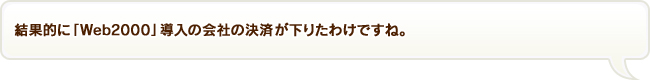 結果的に「Web2000」導入の会社の決済が下りたわけですね。