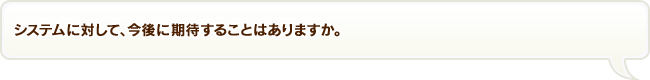 システムに対して、今後に期待することはありますか。