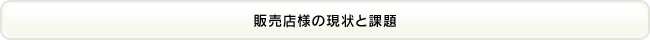 販売店様の現状と課題