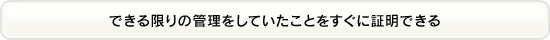 できる限りの管理をしていたことをすぐに証明できる