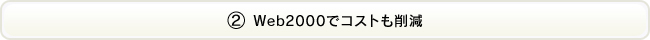 ②Web2000でコストも削減