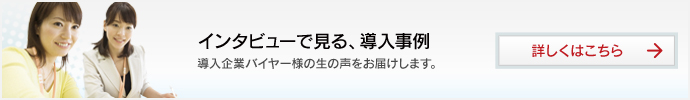 インタビューで見る、導入事例-導入企業バイヤー様の生の声をお届けします。