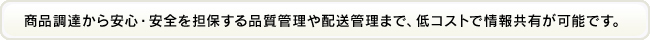 商品調達から安心・安全を担保する品質管理や配送管理まで、低コストで情報共有が可能です。