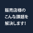 販売店様のこんな課題を解決します！